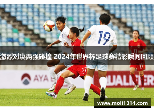 激烈对决两强碰撞 2024年世界杯足球赛精彩瞬间回顾