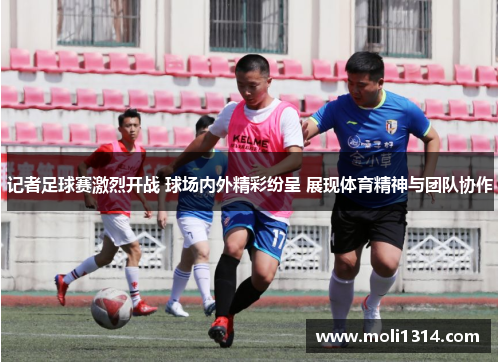 记者足球赛激烈开战 球场内外精彩纷呈 展现体育精神与团队协作