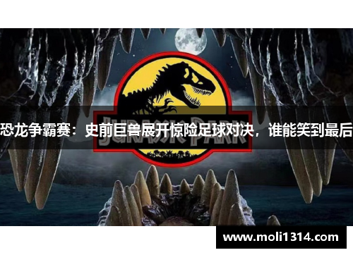 恐龙争霸赛：史前巨兽展开惊险足球对决，谁能笑到最后